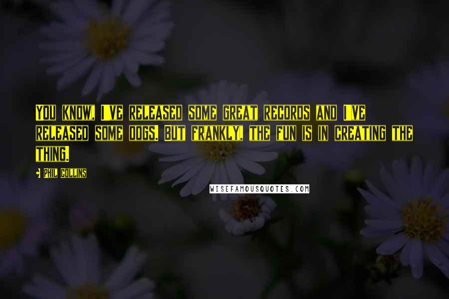 Phil Collins Quotes: You know, I've released some great records and I've released some dogs. But frankly, the fun is in creating the thing.