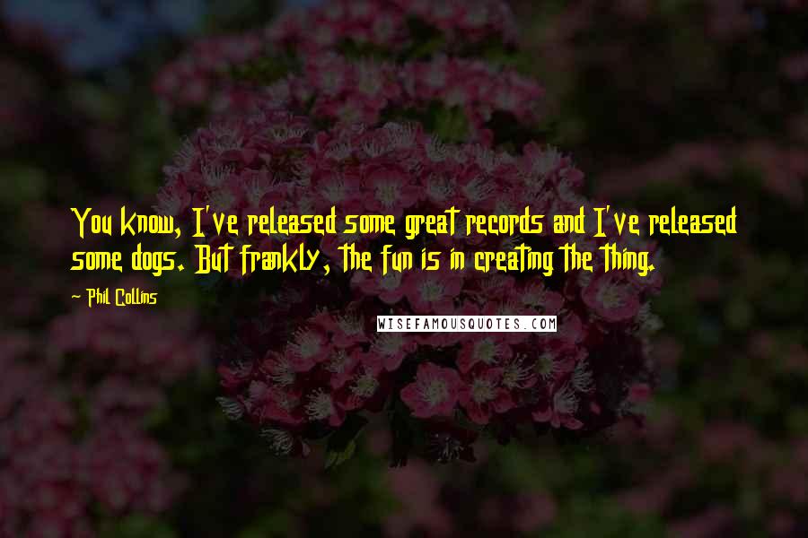 Phil Collins Quotes: You know, I've released some great records and I've released some dogs. But frankly, the fun is in creating the thing.