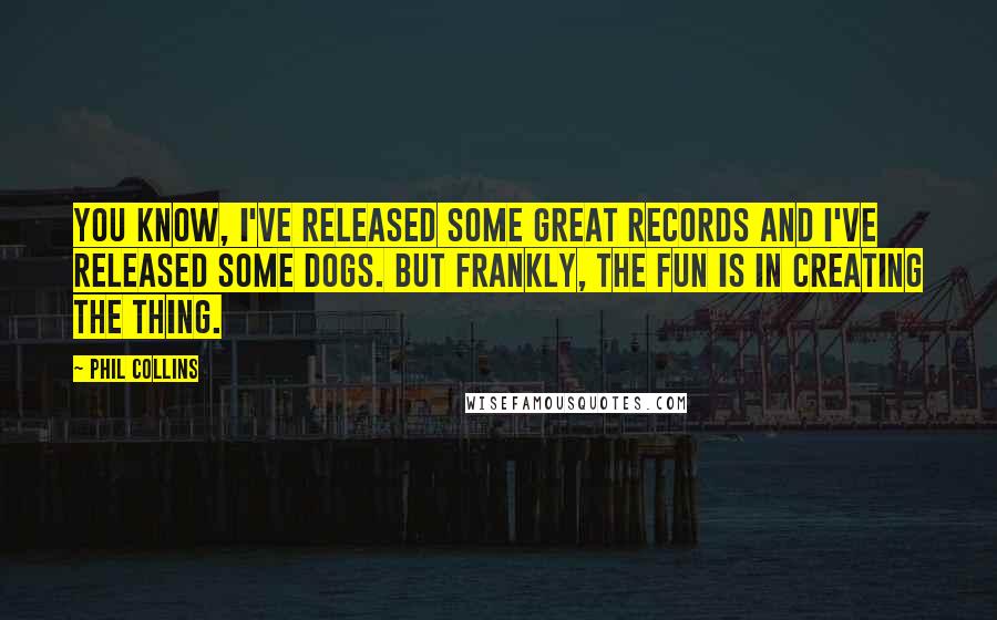 Phil Collins Quotes: You know, I've released some great records and I've released some dogs. But frankly, the fun is in creating the thing.