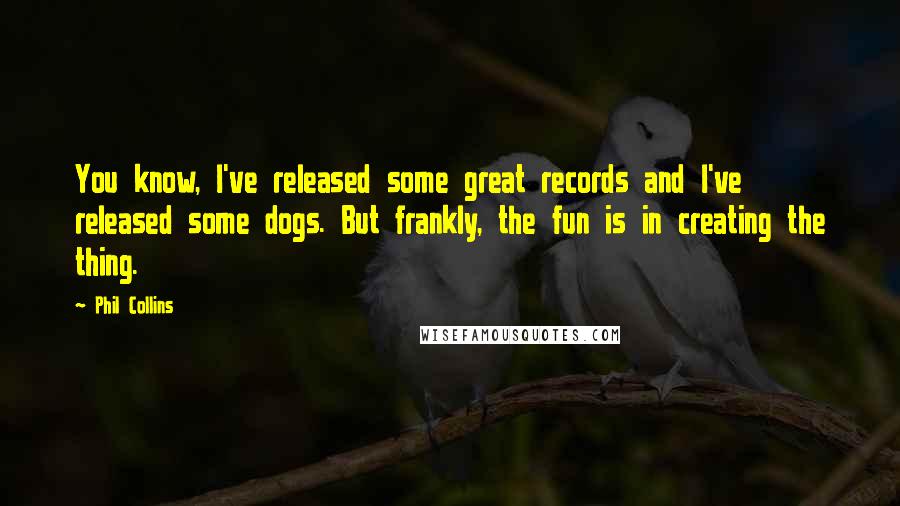 Phil Collins Quotes: You know, I've released some great records and I've released some dogs. But frankly, the fun is in creating the thing.