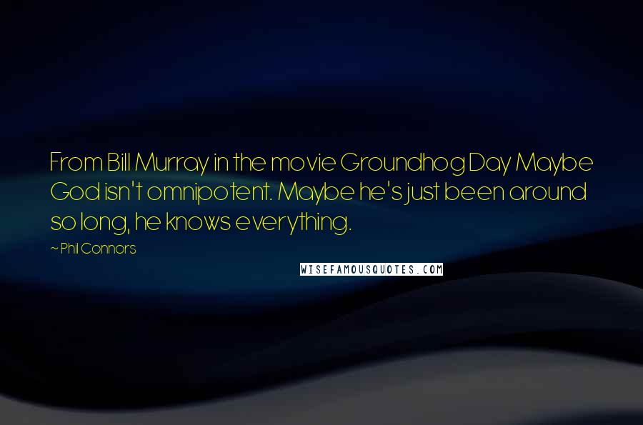 Phil Connors Quotes: From Bill Murray in the movie Groundhog Day Maybe God isn't omnipotent. Maybe he's just been around so long, he knows everything.