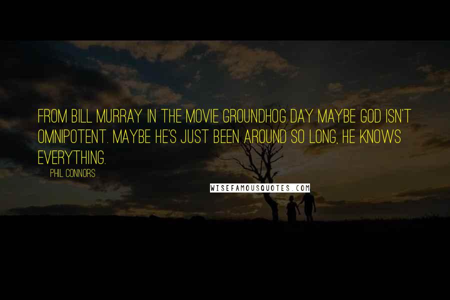 Phil Connors Quotes: From Bill Murray in the movie Groundhog Day Maybe God isn't omnipotent. Maybe he's just been around so long, he knows everything.