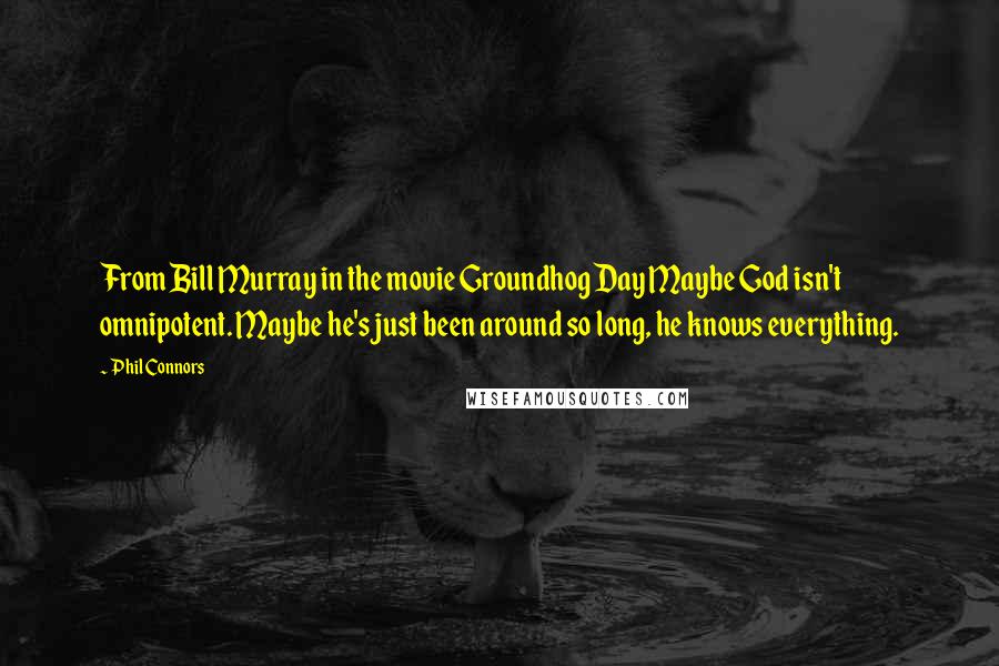 Phil Connors Quotes: From Bill Murray in the movie Groundhog Day Maybe God isn't omnipotent. Maybe he's just been around so long, he knows everything.