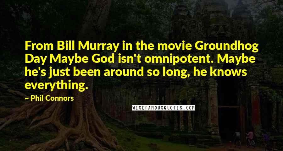 Phil Connors Quotes: From Bill Murray in the movie Groundhog Day Maybe God isn't omnipotent. Maybe he's just been around so long, he knows everything.