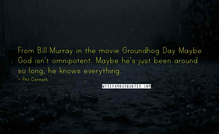 Phil Connors Quotes: From Bill Murray in the movie Groundhog Day Maybe God isn't omnipotent. Maybe he's just been around so long, he knows everything.