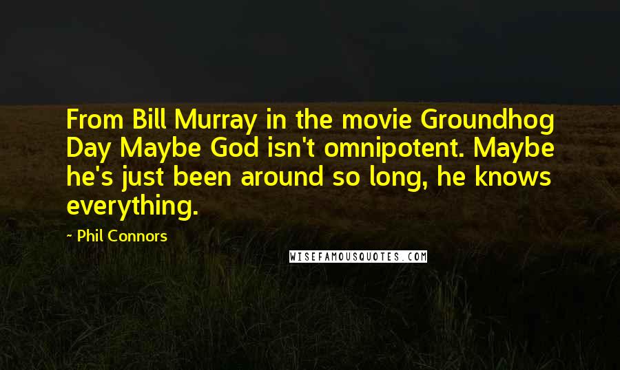 Phil Connors Quotes: From Bill Murray in the movie Groundhog Day Maybe God isn't omnipotent. Maybe he's just been around so long, he knows everything.