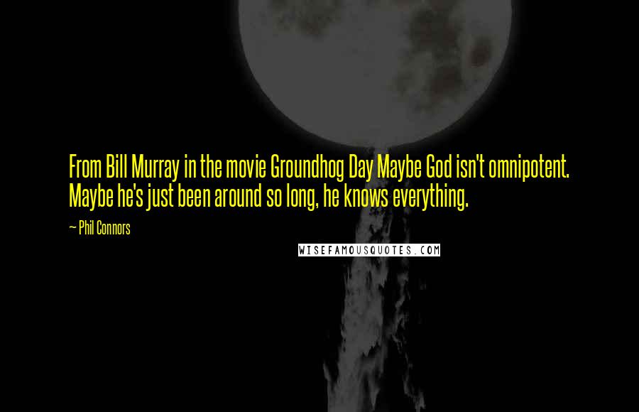 Phil Connors Quotes: From Bill Murray in the movie Groundhog Day Maybe God isn't omnipotent. Maybe he's just been around so long, he knows everything.