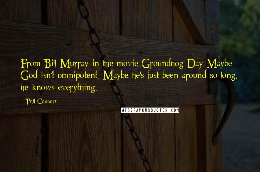 Phil Connors Quotes: From Bill Murray in the movie Groundhog Day Maybe God isn't omnipotent. Maybe he's just been around so long, he knows everything.