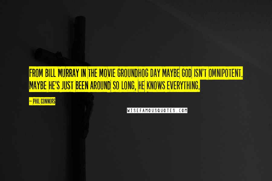 Phil Connors Quotes: From Bill Murray in the movie Groundhog Day Maybe God isn't omnipotent. Maybe he's just been around so long, he knows everything.