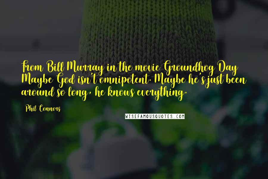 Phil Connors Quotes: From Bill Murray in the movie Groundhog Day Maybe God isn't omnipotent. Maybe he's just been around so long, he knows everything.