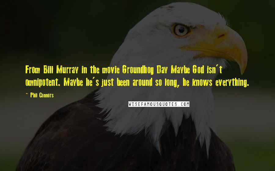 Phil Connors Quotes: From Bill Murray in the movie Groundhog Day Maybe God isn't omnipotent. Maybe he's just been around so long, he knows everything.