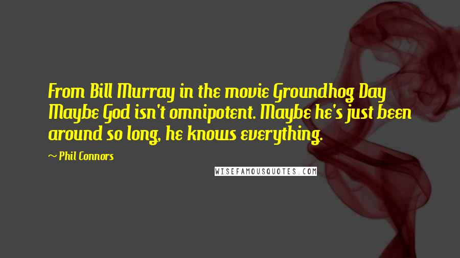 Phil Connors Quotes: From Bill Murray in the movie Groundhog Day Maybe God isn't omnipotent. Maybe he's just been around so long, he knows everything.