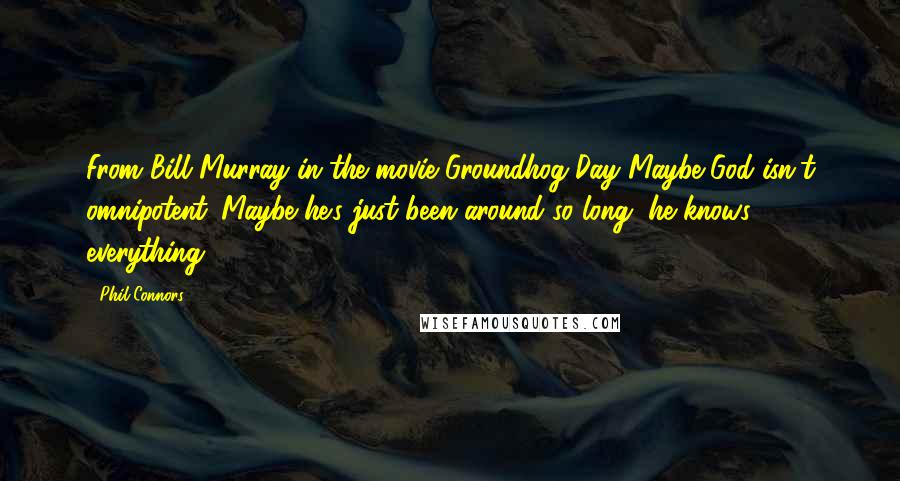 Phil Connors Quotes: From Bill Murray in the movie Groundhog Day Maybe God isn't omnipotent. Maybe he's just been around so long, he knows everything.