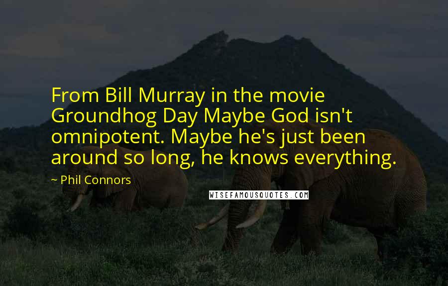 Phil Connors Quotes: From Bill Murray in the movie Groundhog Day Maybe God isn't omnipotent. Maybe he's just been around so long, he knows everything.