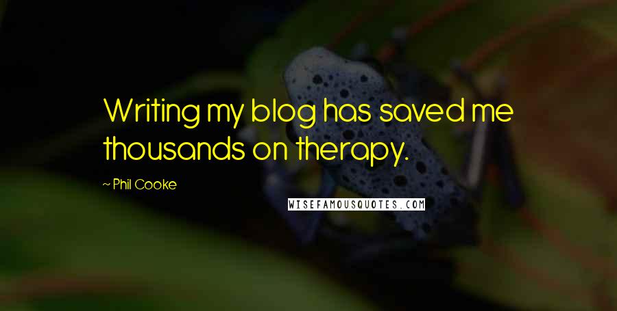 Phil Cooke Quotes: Writing my blog has saved me thousands on therapy.