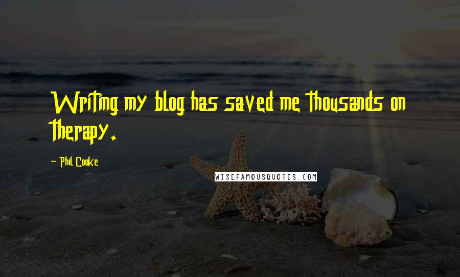 Phil Cooke Quotes: Writing my blog has saved me thousands on therapy.