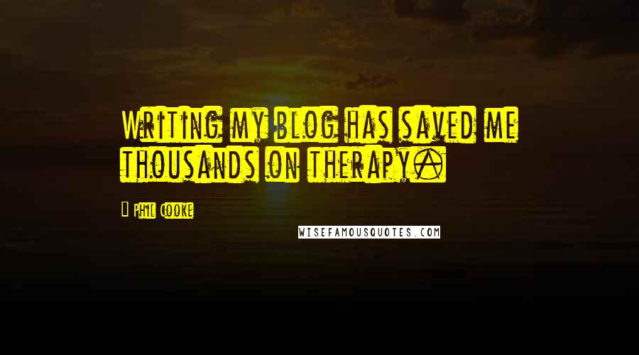 Phil Cooke Quotes: Writing my blog has saved me thousands on therapy.