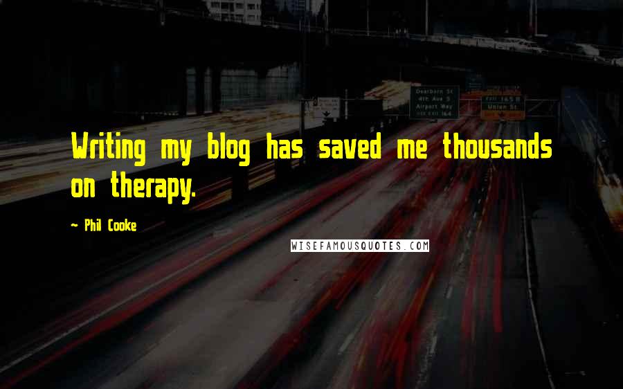 Phil Cooke Quotes: Writing my blog has saved me thousands on therapy.