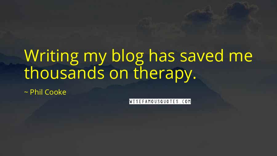 Phil Cooke Quotes: Writing my blog has saved me thousands on therapy.