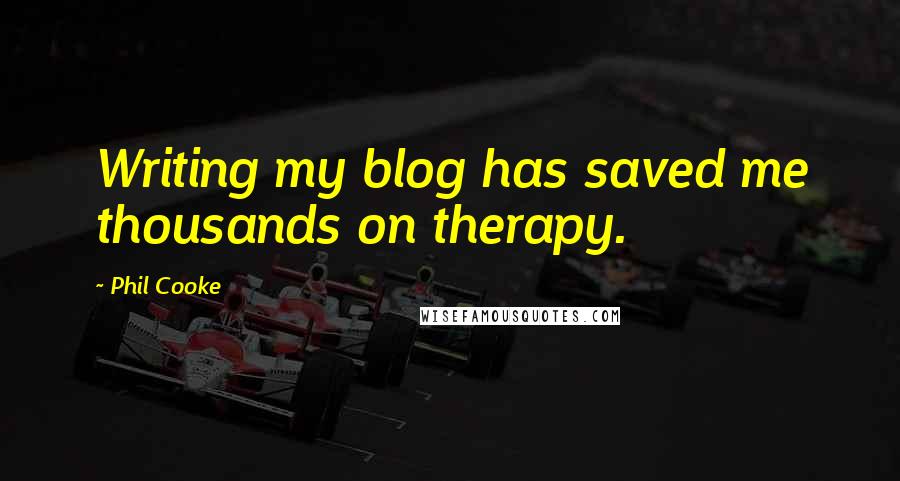 Phil Cooke Quotes: Writing my blog has saved me thousands on therapy.