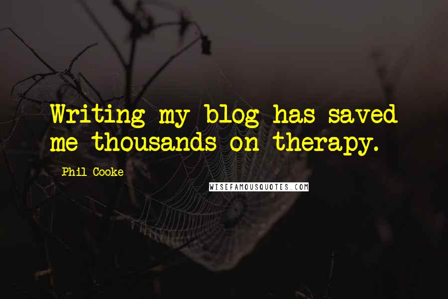 Phil Cooke Quotes: Writing my blog has saved me thousands on therapy.