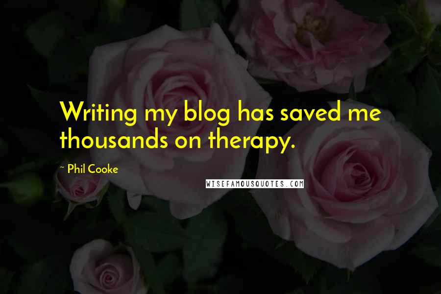 Phil Cooke Quotes: Writing my blog has saved me thousands on therapy.