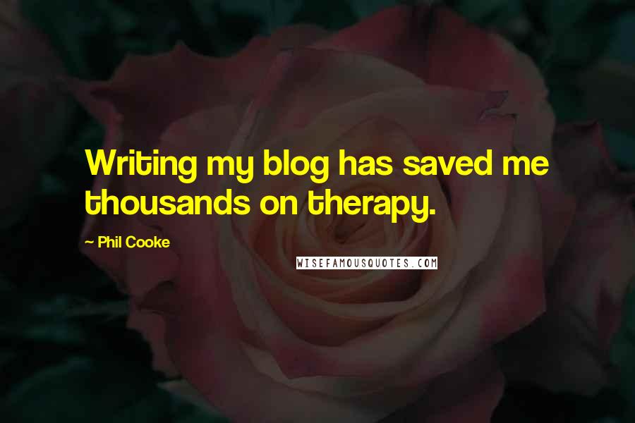 Phil Cooke Quotes: Writing my blog has saved me thousands on therapy.