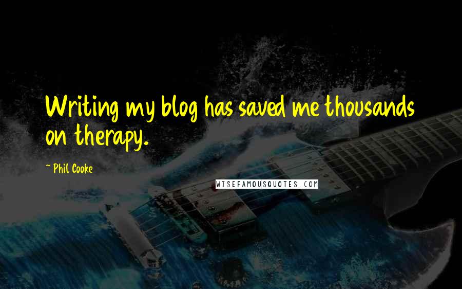 Phil Cooke Quotes: Writing my blog has saved me thousands on therapy.