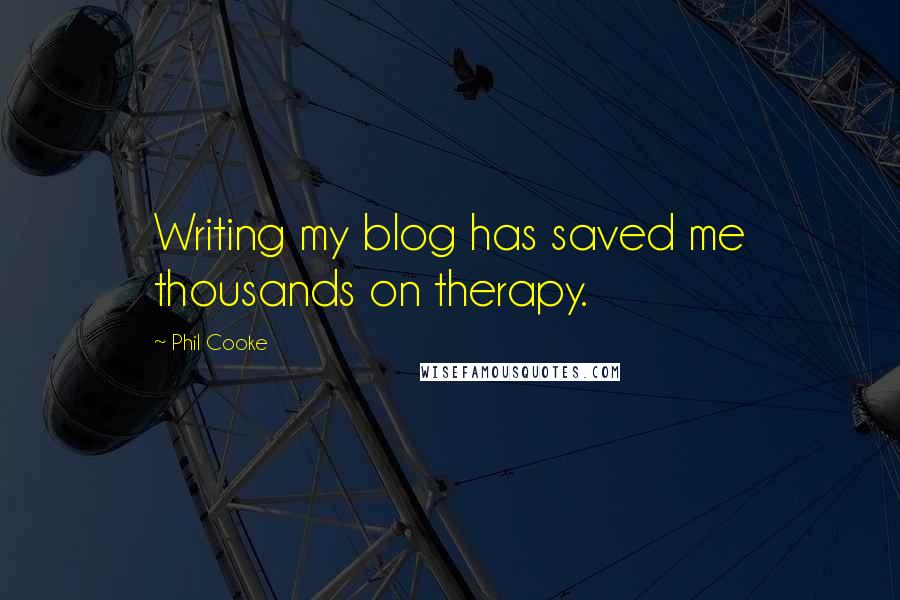 Phil Cooke Quotes: Writing my blog has saved me thousands on therapy.