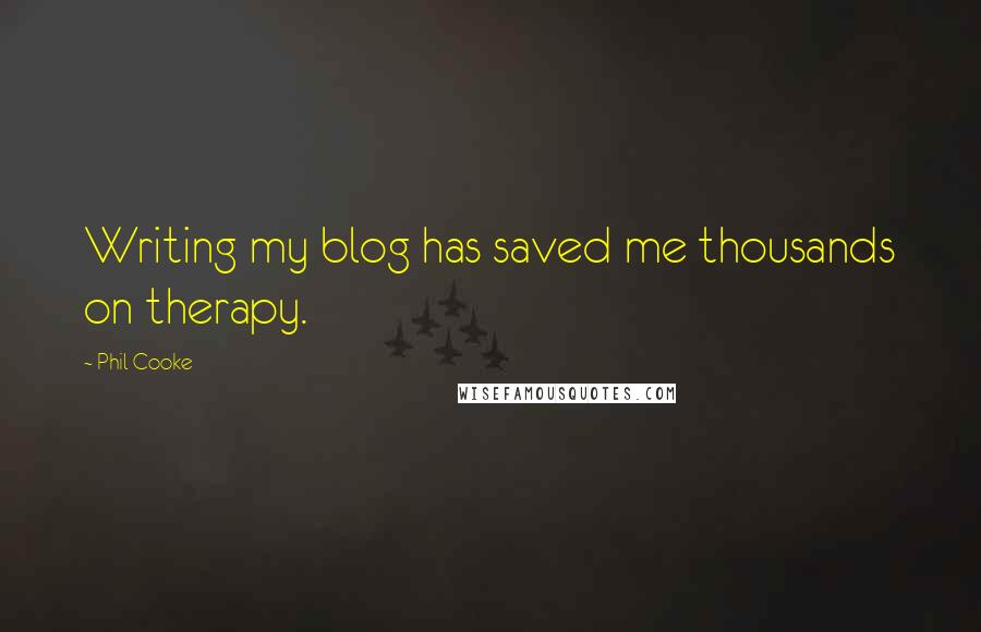 Phil Cooke Quotes: Writing my blog has saved me thousands on therapy.