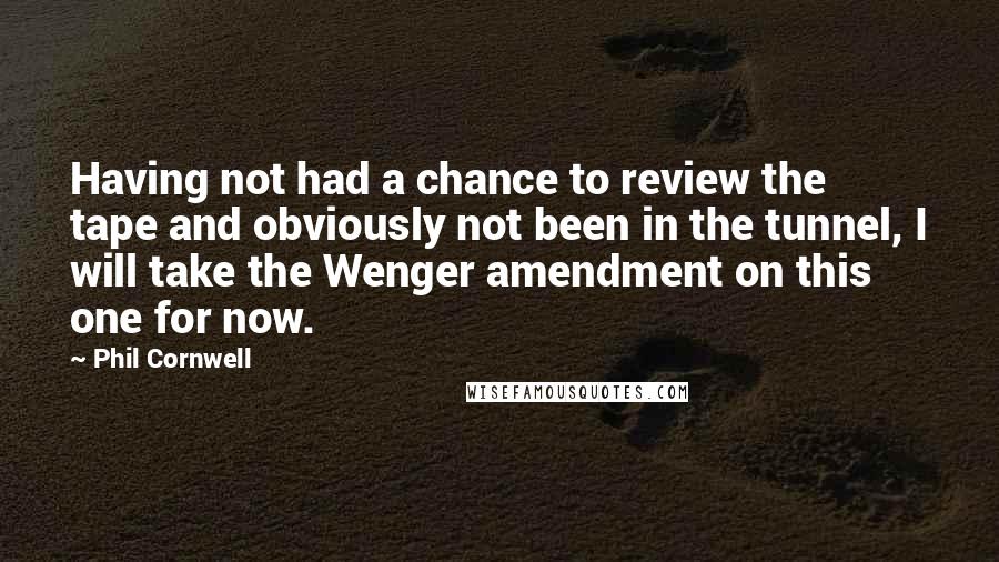 Phil Cornwell Quotes: Having not had a chance to review the tape and obviously not been in the tunnel, I will take the Wenger amendment on this one for now.