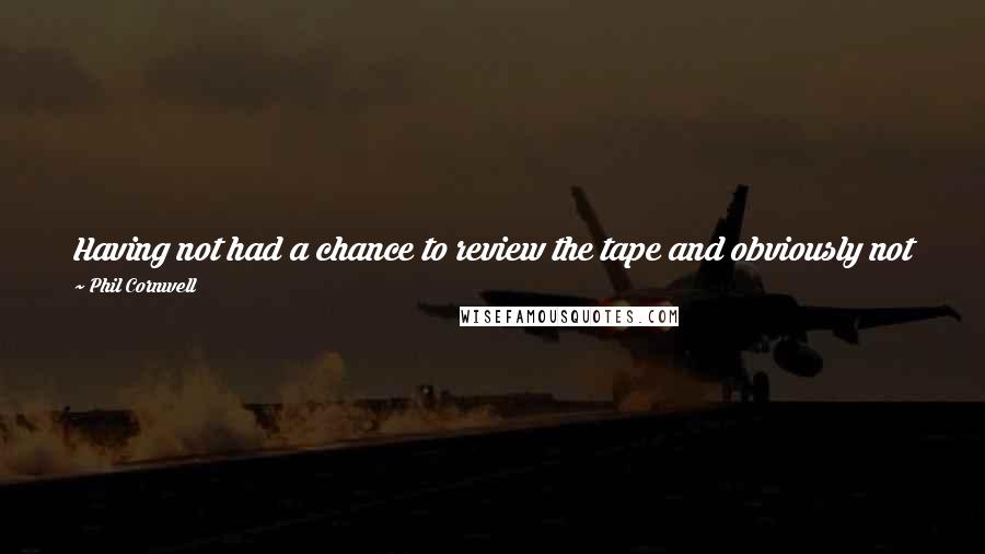 Phil Cornwell Quotes: Having not had a chance to review the tape and obviously not been in the tunnel, I will take the Wenger amendment on this one for now.