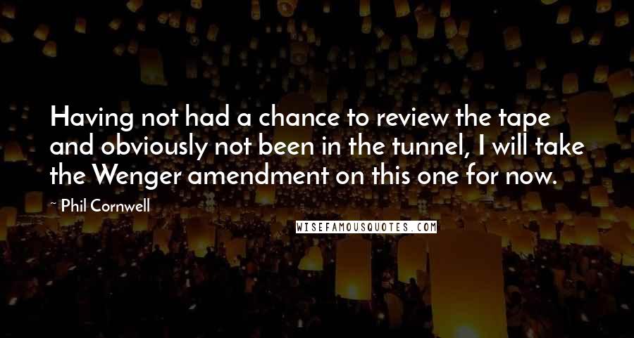 Phil Cornwell Quotes: Having not had a chance to review the tape and obviously not been in the tunnel, I will take the Wenger amendment on this one for now.