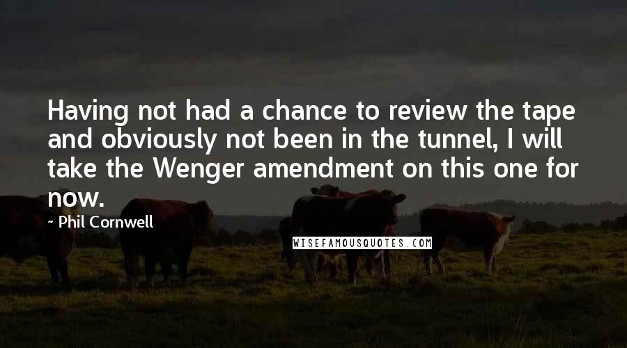 Phil Cornwell Quotes: Having not had a chance to review the tape and obviously not been in the tunnel, I will take the Wenger amendment on this one for now.