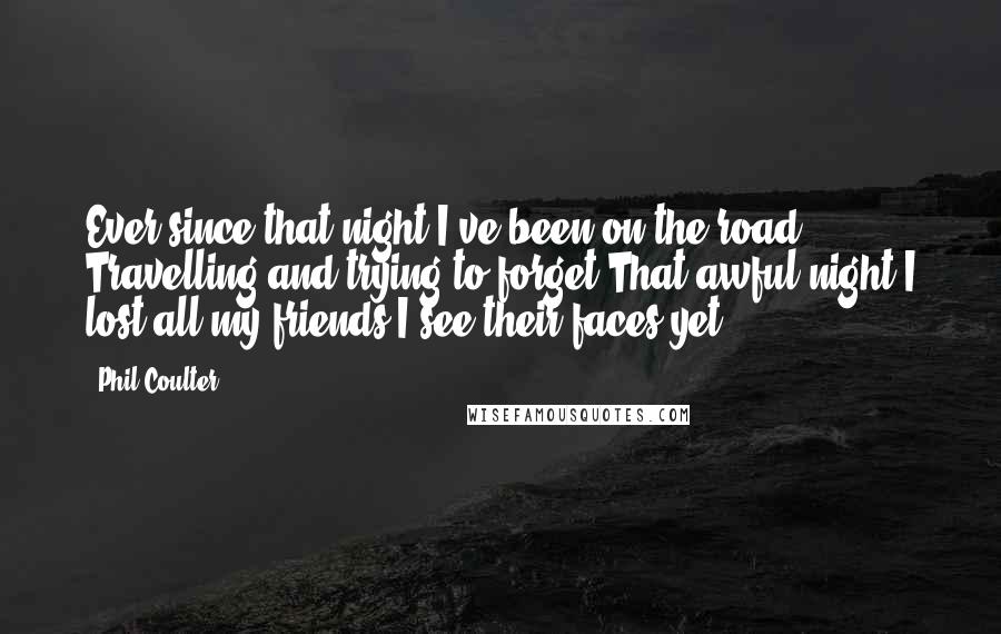 Phil Coulter Quotes: Ever since that night I've been on the road Travelling and trying to forget That awful night I lost all my friends I see their faces yet.
