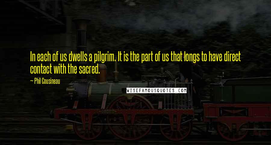 Phil Cousineau Quotes: In each of us dwells a pilgrim. It is the part of us that longs to have direct contact with the sacred.