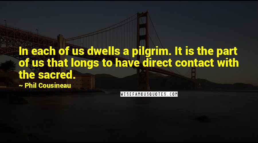 Phil Cousineau Quotes: In each of us dwells a pilgrim. It is the part of us that longs to have direct contact with the sacred.