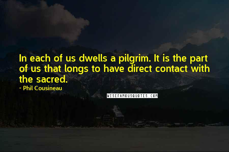 Phil Cousineau Quotes: In each of us dwells a pilgrim. It is the part of us that longs to have direct contact with the sacred.