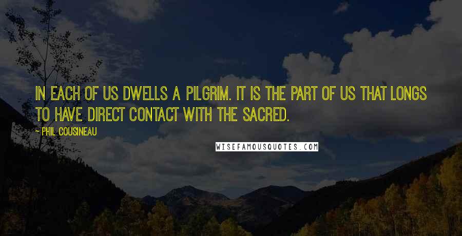 Phil Cousineau Quotes: In each of us dwells a pilgrim. It is the part of us that longs to have direct contact with the sacred.