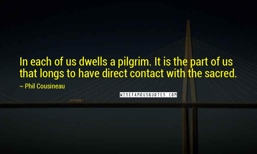 Phil Cousineau Quotes: In each of us dwells a pilgrim. It is the part of us that longs to have direct contact with the sacred.