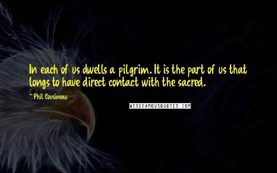 Phil Cousineau Quotes: In each of us dwells a pilgrim. It is the part of us that longs to have direct contact with the sacred.