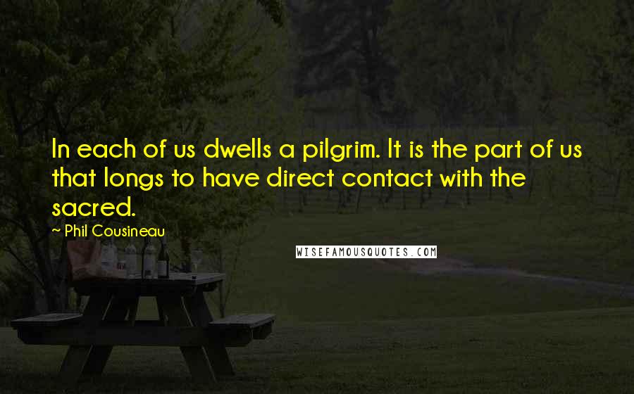 Phil Cousineau Quotes: In each of us dwells a pilgrim. It is the part of us that longs to have direct contact with the sacred.