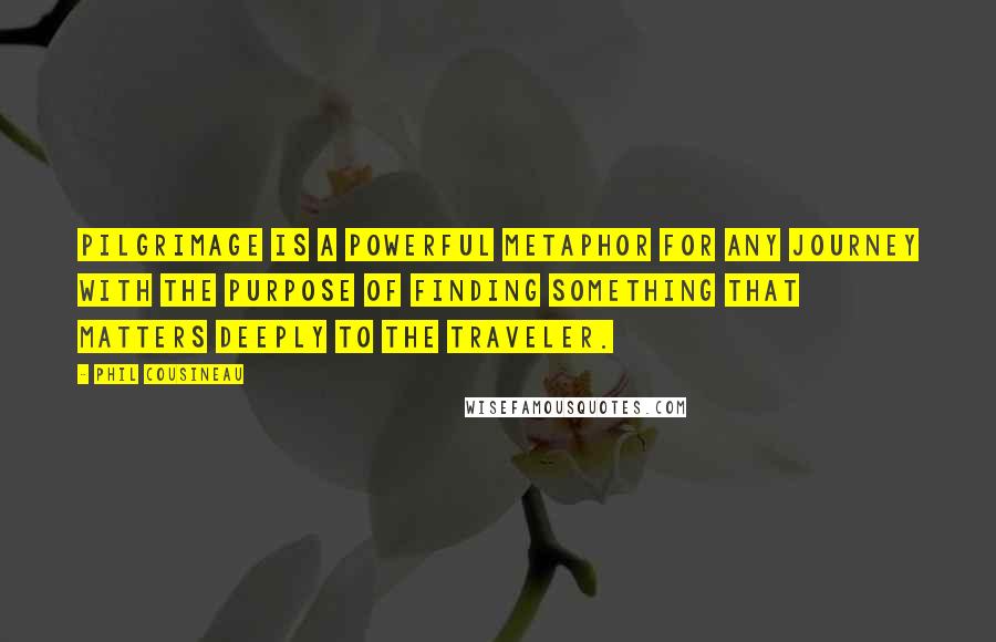 Phil Cousineau Quotes: Pilgrimage is a powerful metaphor for any journey with the purpose of finding something that matters deeply to the traveler.