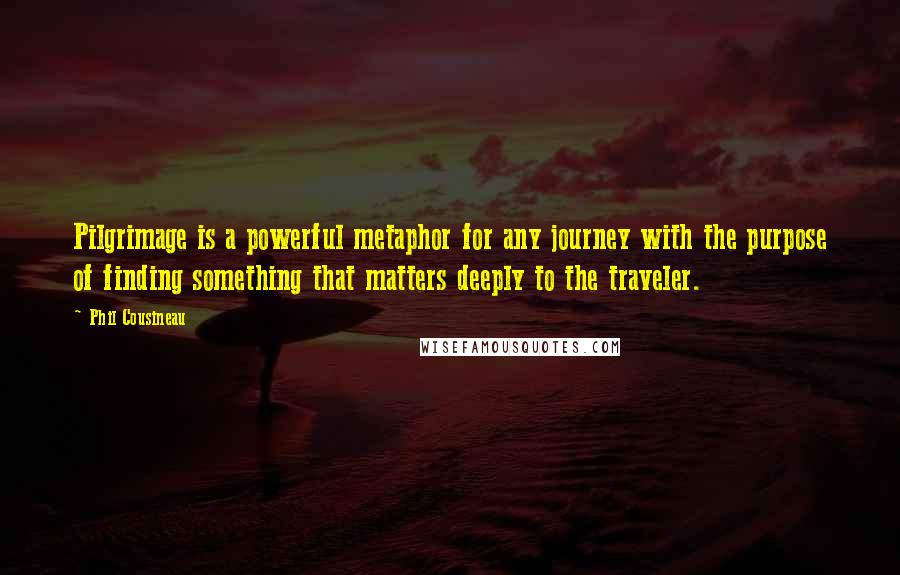 Phil Cousineau Quotes: Pilgrimage is a powerful metaphor for any journey with the purpose of finding something that matters deeply to the traveler.