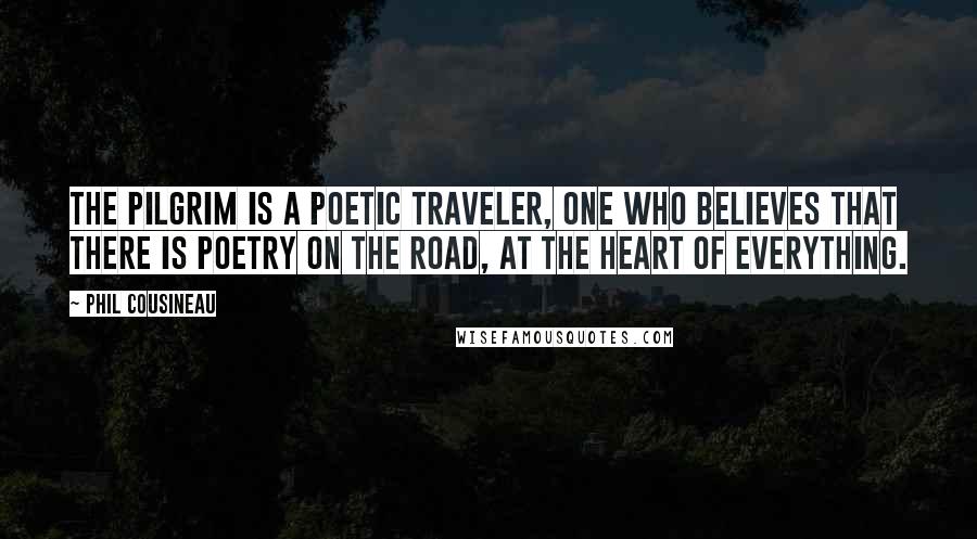 Phil Cousineau Quotes: The pilgrim is a poetic traveler, one who believes that there is poetry on the road, at the heart of everything.