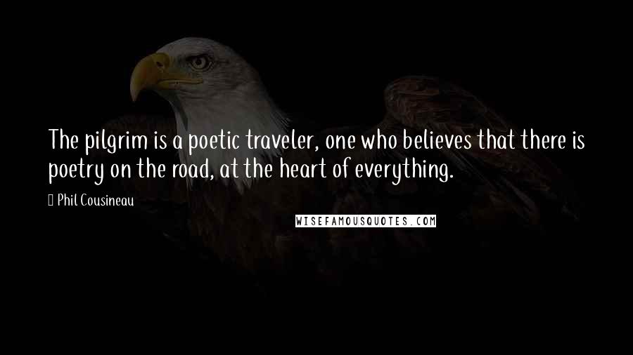Phil Cousineau Quotes: The pilgrim is a poetic traveler, one who believes that there is poetry on the road, at the heart of everything.