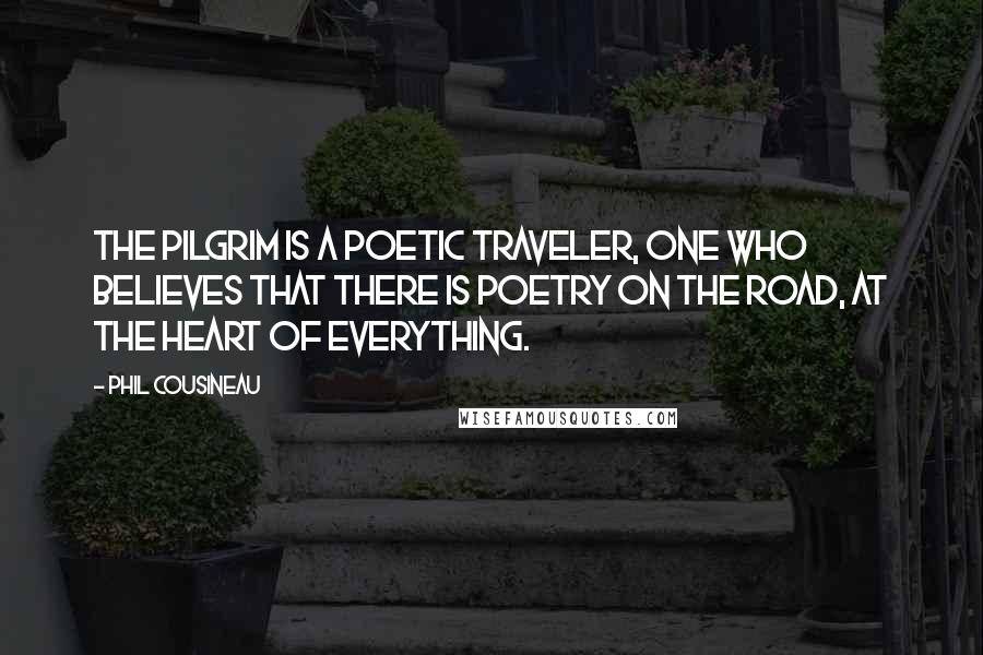 Phil Cousineau Quotes: The pilgrim is a poetic traveler, one who believes that there is poetry on the road, at the heart of everything.