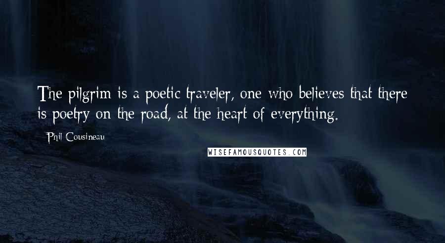 Phil Cousineau Quotes: The pilgrim is a poetic traveler, one who believes that there is poetry on the road, at the heart of everything.