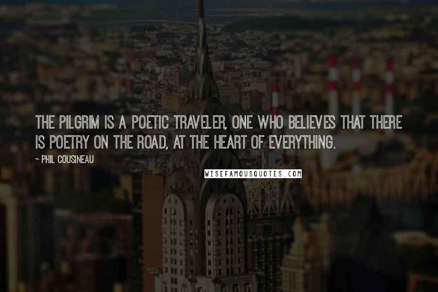 Phil Cousineau Quotes: The pilgrim is a poetic traveler, one who believes that there is poetry on the road, at the heart of everything.