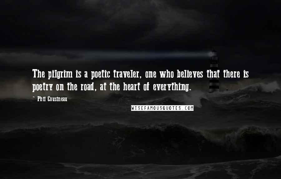 Phil Cousineau Quotes: The pilgrim is a poetic traveler, one who believes that there is poetry on the road, at the heart of everything.